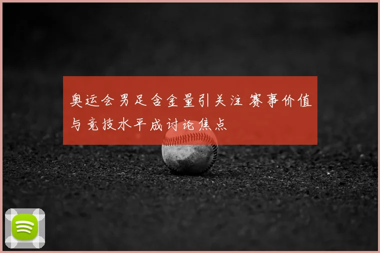 奥运会男足含金量引关注 赛事价值与竞技水平成讨论焦点