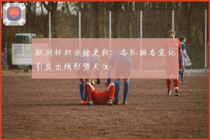 欧洲杯积分榜更新:各队排名变化引发出线形势关注
