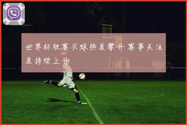 世界杯联赛买球热度攀升 赛事关注度持续上升
