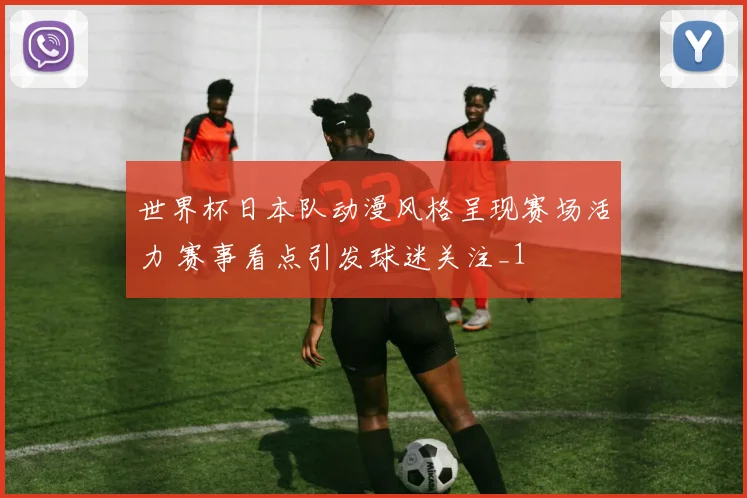 世界杯日本队动漫风格呈现赛场活力 赛事看点引发球迷关注_1