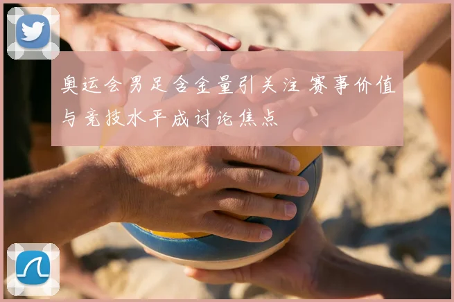 奥运会男足含金量引关注 赛事价值与竞技水平成讨论焦点
