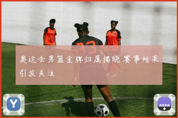 奥运会男篮金牌归属揭晓 赛事结果引发关注