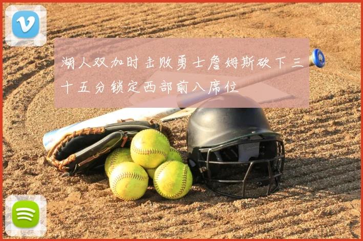 湖人双加时击败勇士詹姆斯砍下三十五分锁定西部前八席位