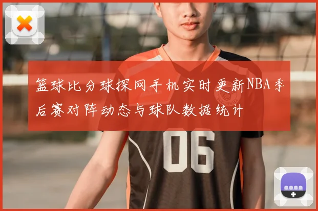篮球比分球探网手机实时更新NBA季后赛对阵动态与球队数据统计