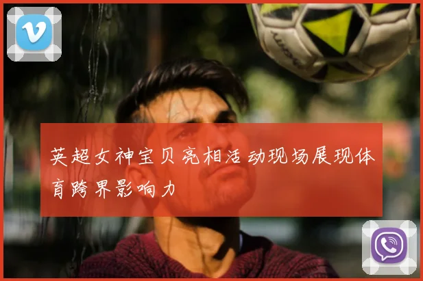英超女神宝贝亮相活动现场展现体育跨界影响力