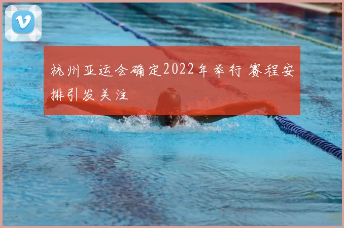 杭州亚运会确定2022年举行 赛程安排引发关注