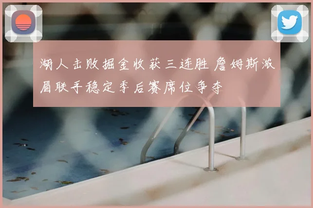 湖人击败掘金收获三连胜 詹姆斯浓眉联手稳定季后赛席位争夺