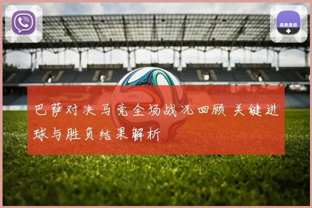 巴萨对决马竞全场战况回顾 关键进球与胜负结果解析