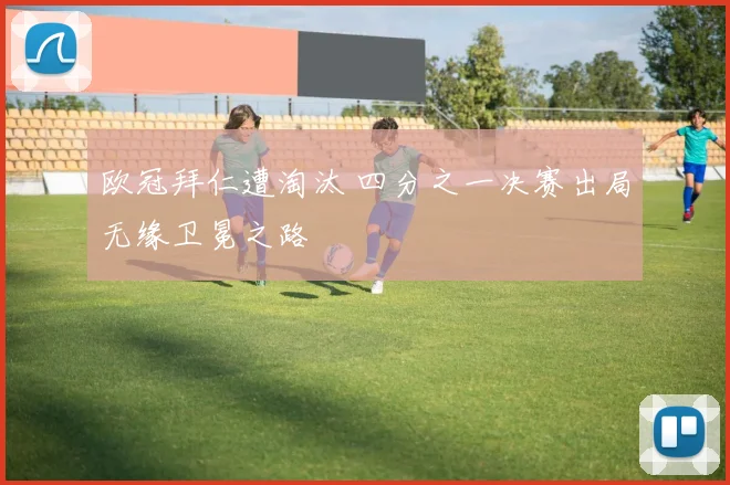 欧冠拜仁遭淘汰 四分之一决赛出局无缘卫冕之路