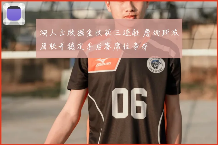 湖人击败掘金收获三连胜 詹姆斯浓眉联手稳定季后赛席位争夺