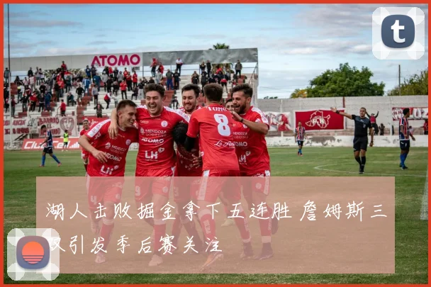 湖人击败掘金拿下五连胜 詹姆斯三双引发季后赛关注