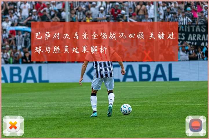 巴萨对决马竞全场战况回顾 关键进球与胜负结果解析