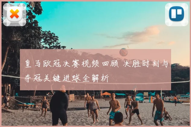 皇马欧冠决赛视频回顾 决胜时刻与夺冠关键进球全解析