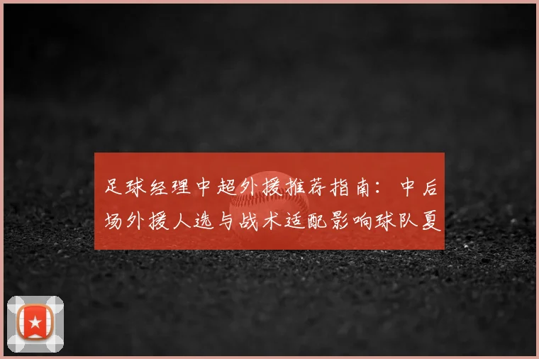 足球经理中超外援推荐指南：中后场外援人选与战术适配影响球队夏窗引援策略