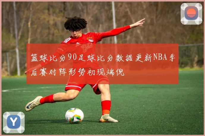 篮球比分90足球比分数据更新NBA季后赛对阵形势初现端倪