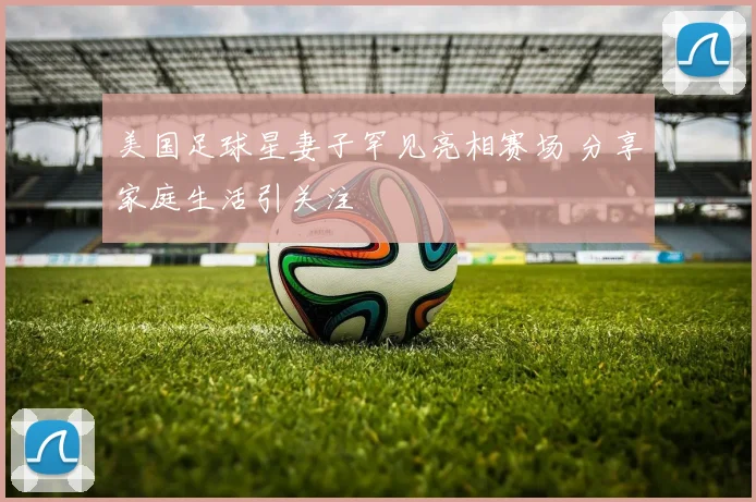 美国足球星妻子罕见亮相赛场 分享家庭生活引关注