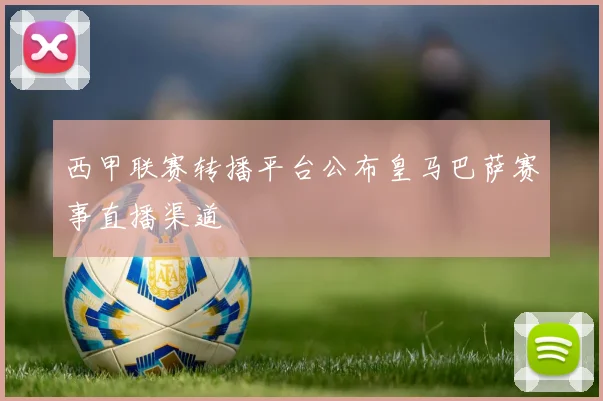 西甲联赛转播平台公布皇马巴萨赛事直播渠道