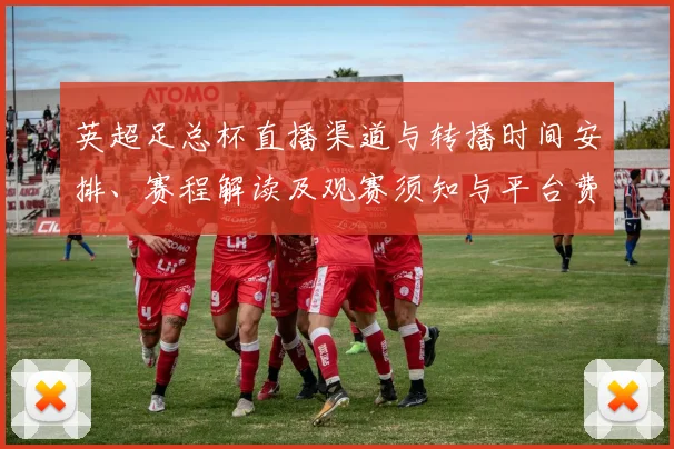 英超足总杯直播渠道与转播时间安排、赛程解读及观赛须知与平台费用