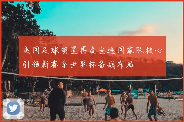 美国足球明星再度当选国家队核心引领新赛季世界杯备战布局