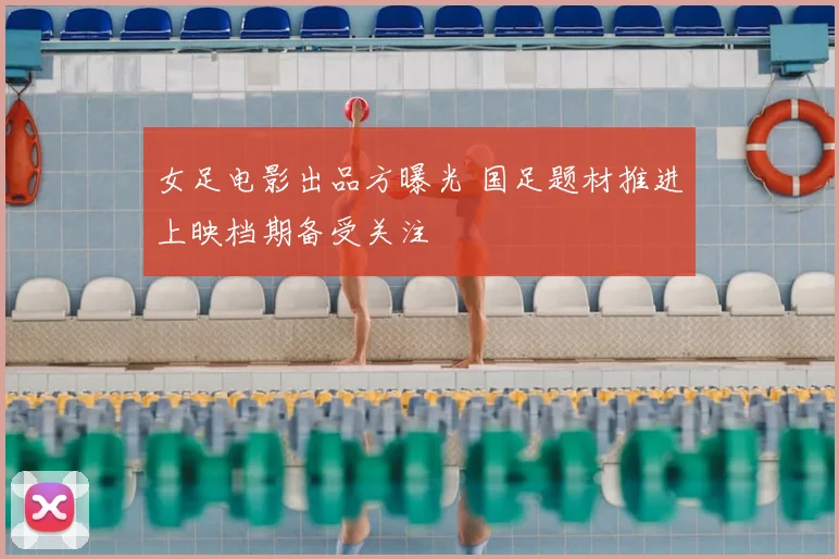 女足电影出品方曝光 国足题材推进上映档期备受关注