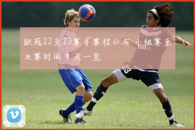 欧冠22至23赛季赛程公布 小组赛至决赛时间节点一览