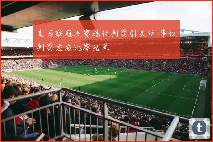 皇马欧冠决赛越位判罚引关注 争议判罚左右比赛结果