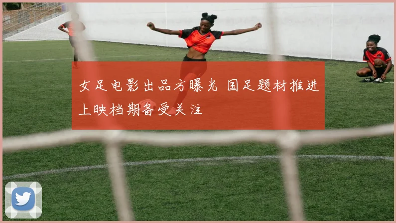女足电影出品方曝光 国足题材推进上映档期备受关注
