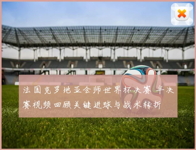 法国克罗地亚会师世界杯决赛 半决赛视频回顾关键进球与战术转折