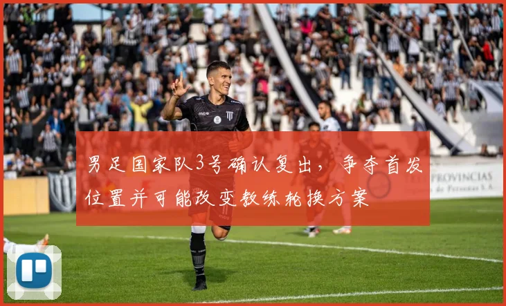 男足国家队3号确认复出，争夺首发位置并可能改变教练轮换方案
