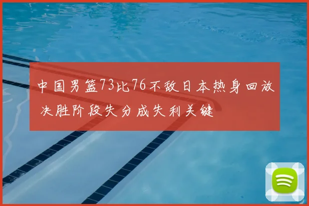中国男篮73比76不敌日本热身回放 决胜阶段失分成失利关键