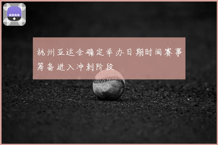 杭州亚运会确定举办日期时间赛事筹备进入冲刺阶段