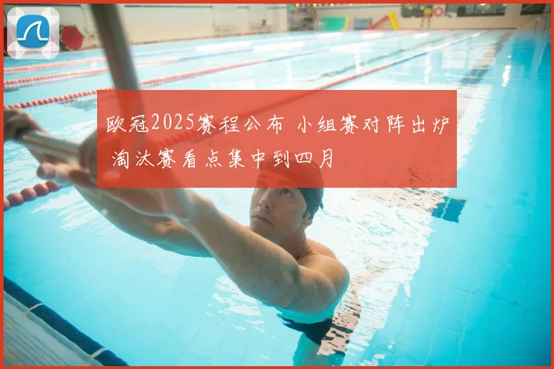 欧冠2025赛程公布 小组赛对阵出炉 淘汰赛看点集中到四月