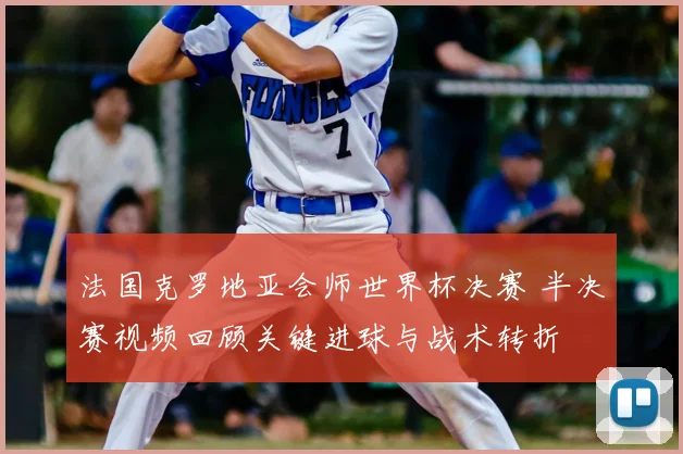法国克罗地亚会师世界杯决赛 半决赛视频回顾关键进球与战术转折