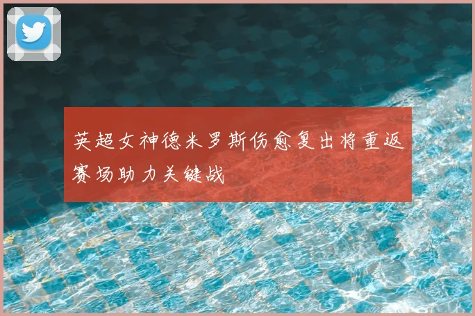 英超女神德米罗斯伤愈复出将重返赛场助力关键战