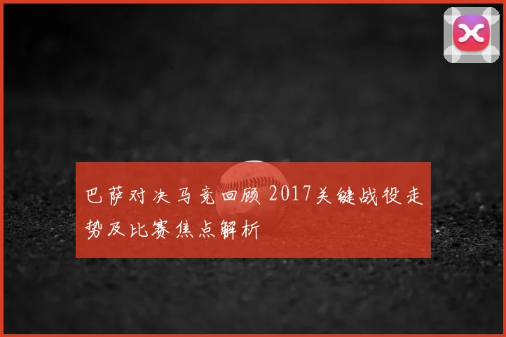 巴萨对决马竞回顾 2017关键战役走势及比赛焦点解析