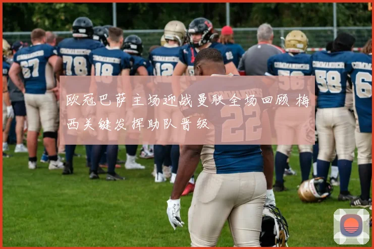 欧冠巴萨主场迎战曼联全场回顾 梅西关键发挥助队晋级