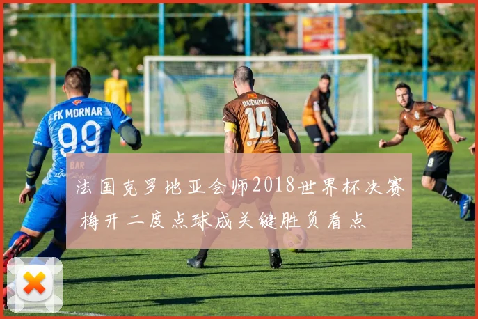 法国克罗地亚会师2018世界杯决赛 梅开二度点球成关键胜负看点